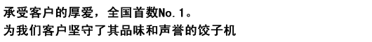 承受客户的厚爱，全国首数No.1。为我们客户坚守了其品味和声誉的饺子机