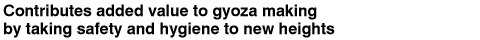 Contributes added value to gyoza making by taking safety and hygiene to new heights